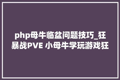 php母牛临盆问题技巧_狂暴战PVE 小母牛学玩游戏狂暴战若何提高自己的伤害