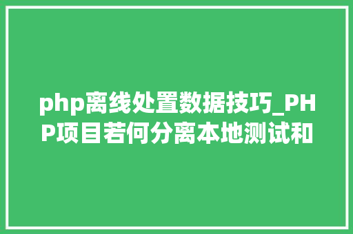 php离线处置数据技巧_PHP项目若何分离本地测试和分娩情形设备