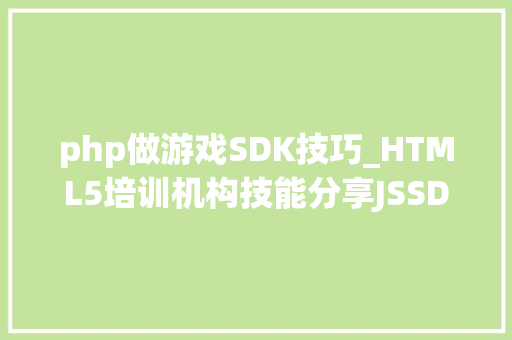 php做游戏SDK技巧_HTML5培训机构技能分享JSSDK