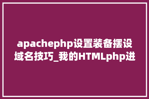 apachephp设置装备摆设域名技巧_我的HTMLphp进修第十八天Apache域名设备下