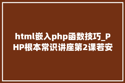 html嵌入php函数技巧_PHP根本常识讲座第2课若安在HTML页面中嵌入PHP代码