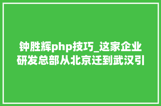 钟胜辉php技巧_这家企业研发总部从北京迁到武汉引回25位互联网名企精英