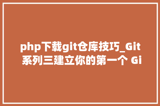 php下载git仓库技巧_Git 系列三建立你的第一个 Git 仓库