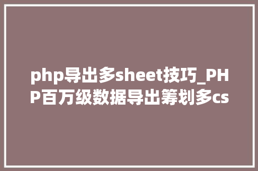 php导出多sheet技巧_PHP百万级数据导出筹划多csv文件压缩实例讲解