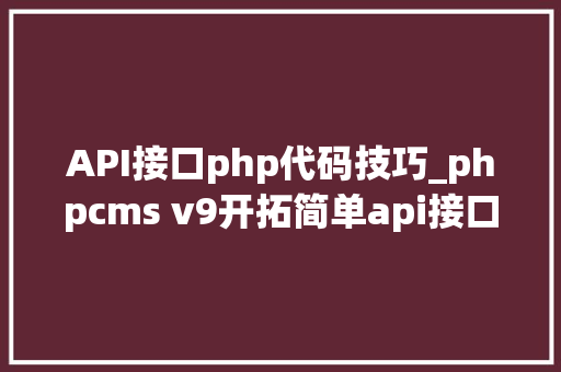 API接口php代码技巧_phpcms v9开拓简单api接口适用于小白