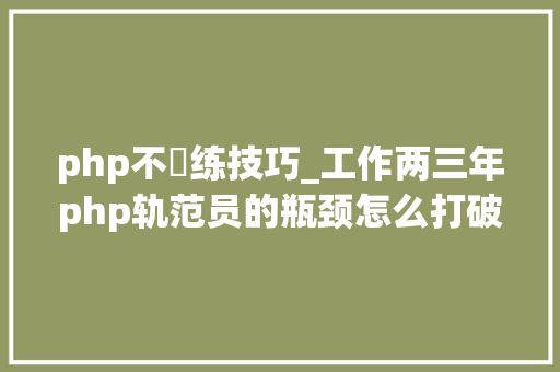php不闇练技巧_工作两三年php轨范员的瓶颈怎么打破它呢请连续看