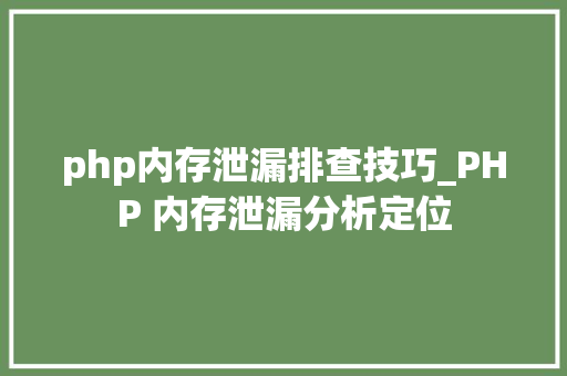 php内存泄漏排查技巧_PHP 内存泄漏分析定位