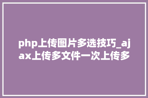 php上传图片多选技巧_ajax上传多文件一次上传多张图片