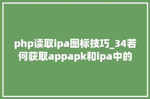 php读取ipa图标技巧_34若何获取appapk和ipa中的本钱