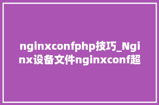 nginxconfphp技巧_Nginx设备文件nginxconf超具体讲解