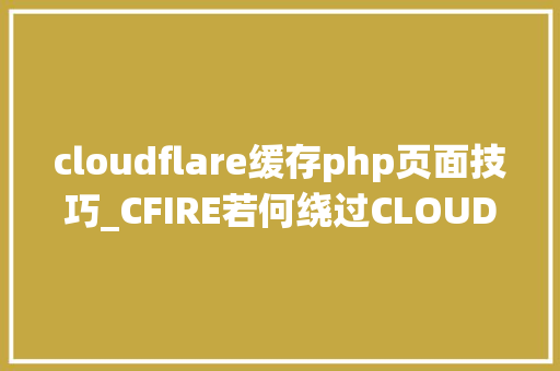 cloudflare缓存php页面技巧_CFIRE若何绕过CLOUDFLARE安然防护