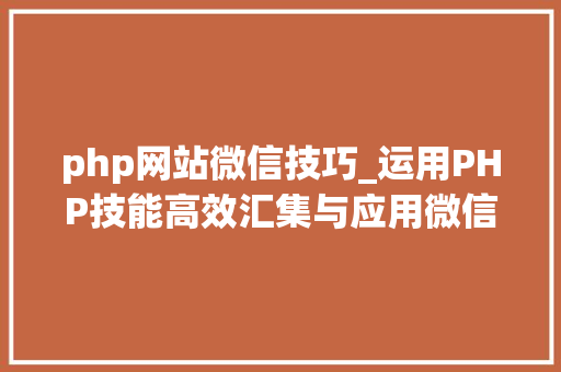 php网站微信技巧_运用PHP技能高效汇集与应用微信文章资讯详解步骤与留心事项