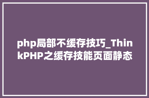 php局部不缓存技巧_ThinkPHP之缓存技能页面静态化动态缓存局部不缓存