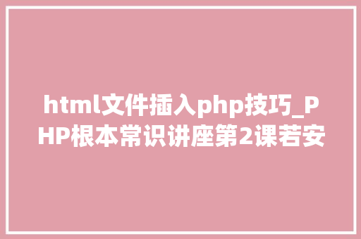 html文件插入php技巧_PHP根本常识讲座第2课若安在HTML页面中嵌入PHP代码