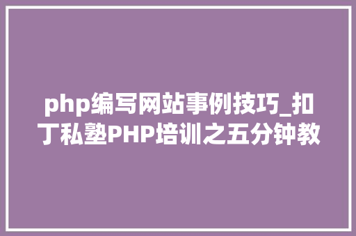 php编写网站事例技巧_扣丁私塾PHP培训之五分钟教你编写一个实时弹幕网站