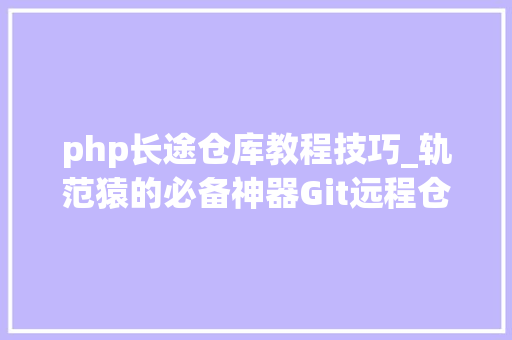 php长途仓库教程技巧_轨范猿的必备神器Git远程仓库的运用手腕详解