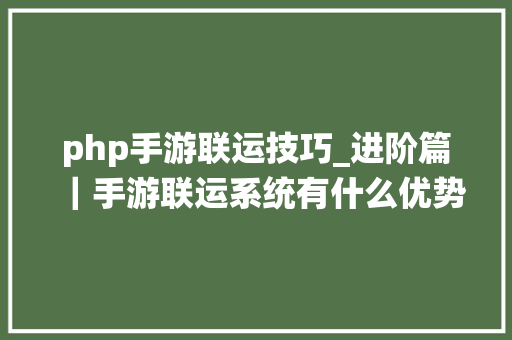 php手游联运技巧_进阶篇｜手游联运系统有什么优势该若何运用