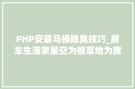 PHP安装马桶除臭技巧_房车生活家星空为被草地为席带你看新西兰⑧自驾科普