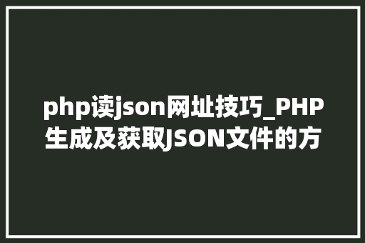 php读json网址技巧_PHP生成及获取JSON文件的方法