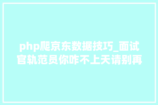 php爬京东数据技巧_面试官轨范员你咋不上天请别再说你爬了切切级的数据