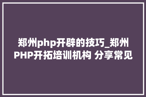 郑州php开辟的技巧_郑州PHP开拓培训机构 分享常见PHP面试题