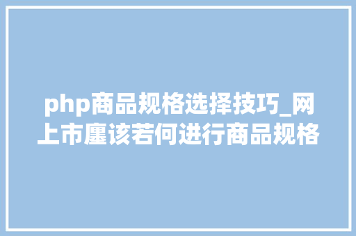 php商品规格选择技巧_网上市廛该若何进行商品规格属性设计