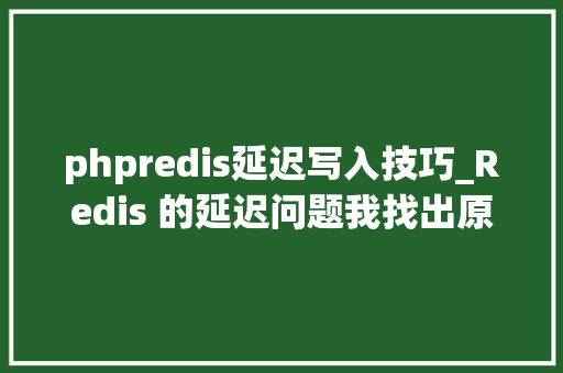 phpredis延迟写入技巧_Redis 的延迟问题我找出原因并解决了