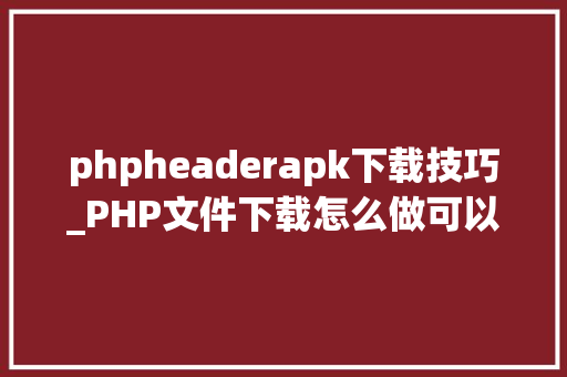 phpheaderapk下载技巧_PHP文件下载怎么做可以参考一下它
