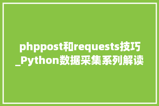 phppost和requests技巧_Python数据采集系列解读requestsget和requestspost