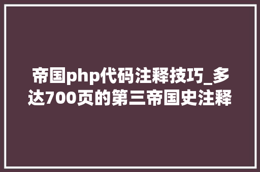 帝国php代码注释技巧_多达700页的第三帝国史注释引用让人困惑｜失落望之书