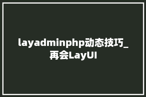 layadminphp动态技巧_再会LayUI
