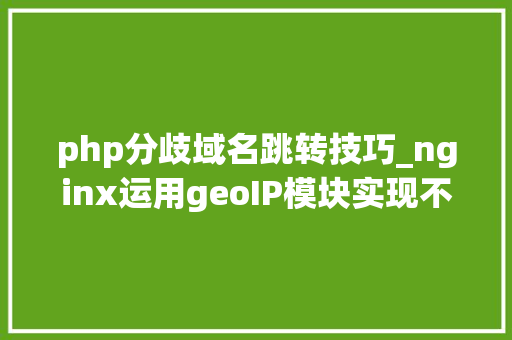 php分歧域名跳转技巧_nginx运用geoIP模块实现不合国别后缀域名的跳转