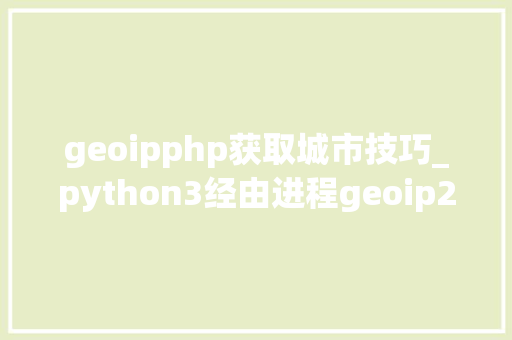 geoipphp获取城市技巧_python3经由进程geoip2本地获取IP地址信息