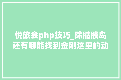 悦旅会php技巧_除骷髅岛还有哪能找到金刚这里的动物园不一般