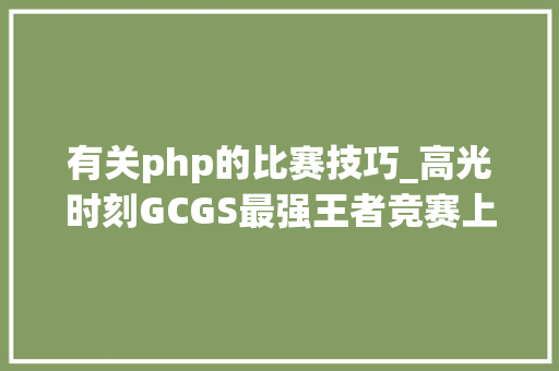 有关php的比赛技巧_高光时刻GCGS最强王者竞赛上分攻略