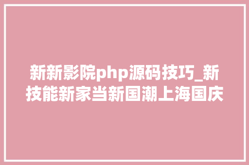 新新影院php源码技巧_新技能新家当新国潮上海国庆假期消费新新茂发