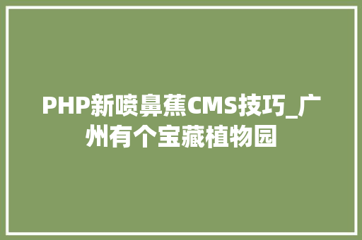 PHP新喷鼻蕉CMS技巧_广州有个宝藏植物园