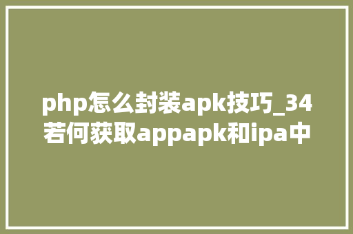 php怎么封装apk技巧_34若何获取appapk和ipa中的本钱