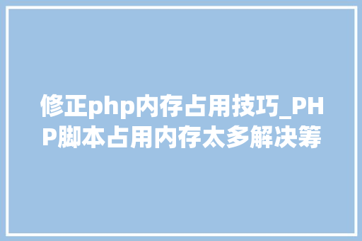 修正php内存占用技巧_PHP脚本占用内存太多解决筹划
