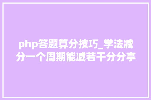 php答题算分技巧_学法减分一个周期能减若干分分享几个简单试用的进修和搜题对象