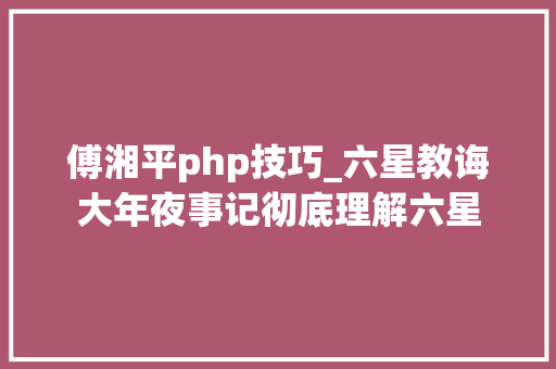 傅湘平php技巧_六星教诲大年夜事记彻底理解六星