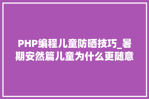 PHP编程儿童防晒技巧_暑期安然篇儿童为什么更随意马虎中暑出行防暑实用贴