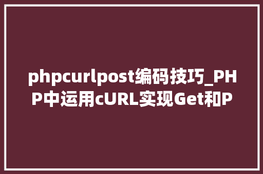 phpcurlpost编码技巧_PHP中运用cURL实现Get和Post请求的方法最全