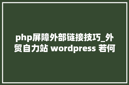 php屏障外部链接技巧_外贸自力站 wordpress 若何樊篱运用中文浏览器的同业