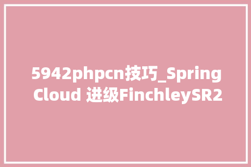 5942phpcn技巧_Spring Cloud 进级FinchleySR2稳定版本具体攻略双12福利