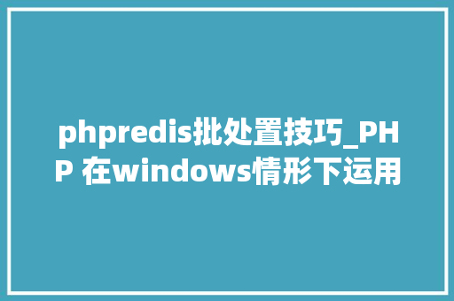 phpredis批处置技巧_PHP 在windows情形下运用redis