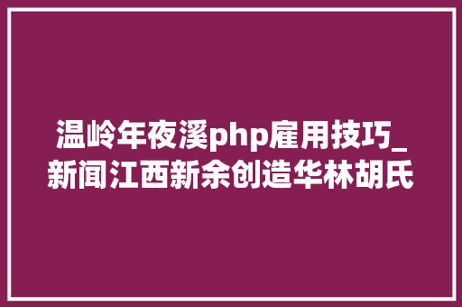 温岭年夜溪php雇用技巧_新闻江西新余创造华林胡氏大年夜成谱的原始资料