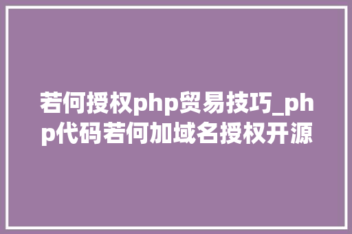 若何授权php贸易技巧_php代码若何加域名授权开源php项目若何保护版权 商业授权