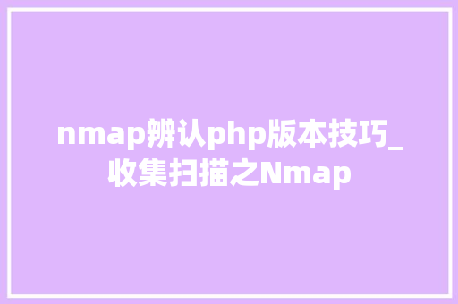 nmap辨认php版本技巧_收集扫描之Nmap
