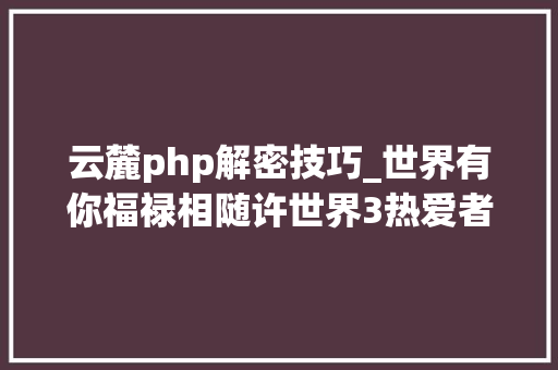 云麓php解密技巧_世界有你福禄相随许世界3热爱者一份翻倍声誉